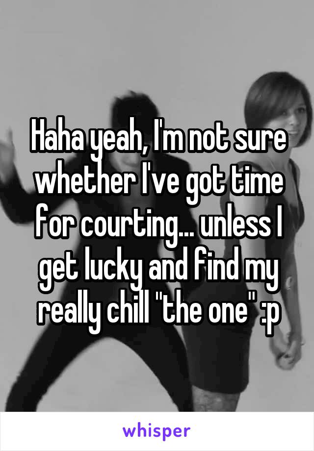 Haha yeah, I'm not sure whether I've got time for courting... unless I get lucky and find my really chill "the one" :p