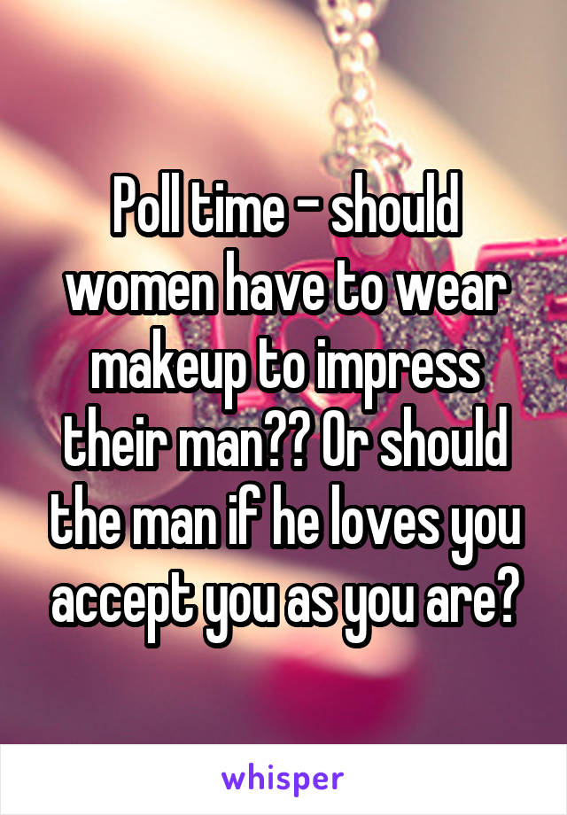 Poll time - should women have to wear makeup to impress their man?? Or should the man if he loves you accept you as you are?