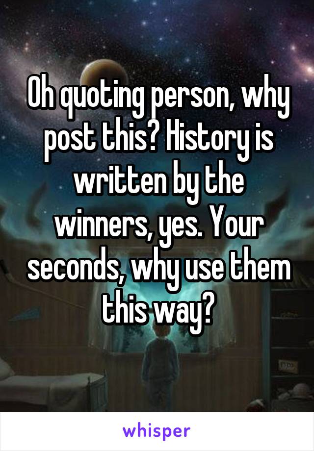 Oh quoting person, why post this? History is written by the winners, yes. Your seconds, why use them this way?
