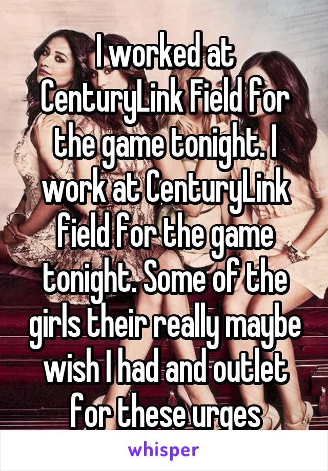 I worked at CenturyLink Field for the game tonight. I work at CenturyLink field for the game tonight. Some of the girls their really maybe wish I had and outlet for these urges