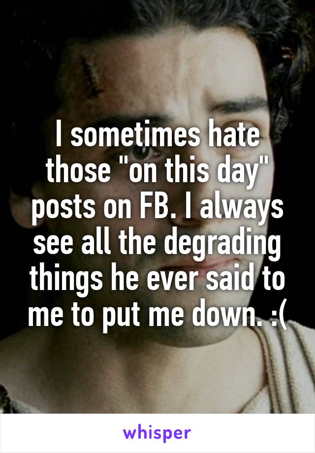 I sometimes hate those "on this day" posts on FB. I always see all the degrading things he ever said to me to put me down. :(