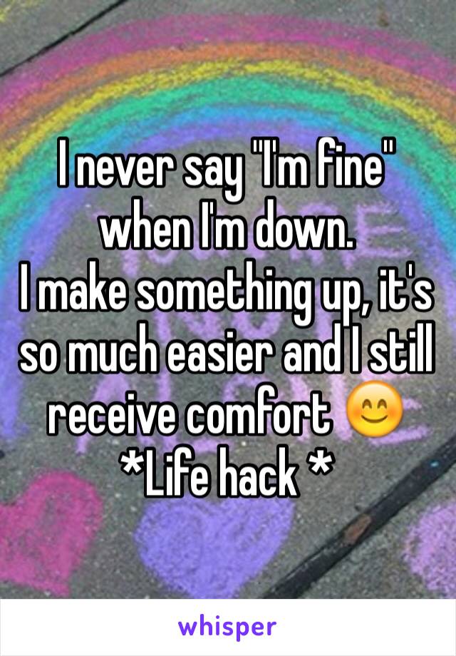 I never say "I'm fine" when I'm down. 
I make something up, it's so much easier and I still receive comfort 😊 
*Life hack *