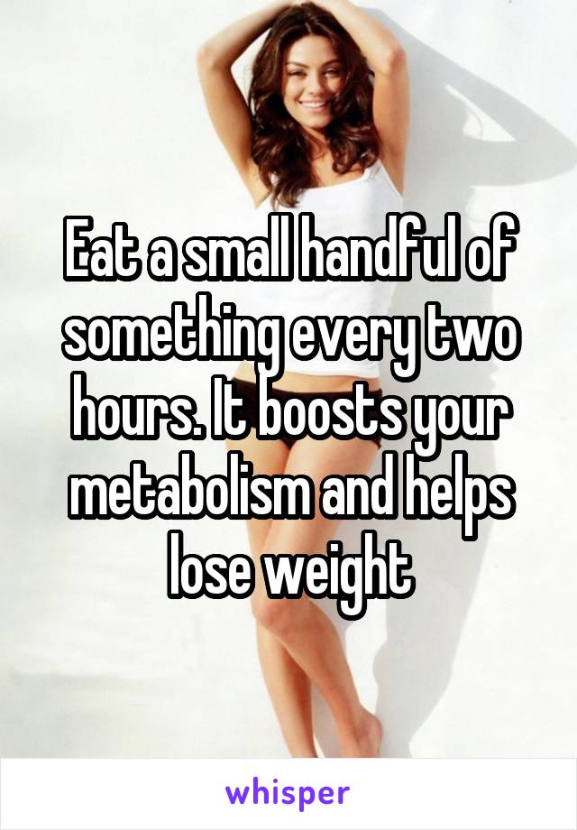 Eat a small handful of something every two hours. It boosts your metabolism and helps lose weight