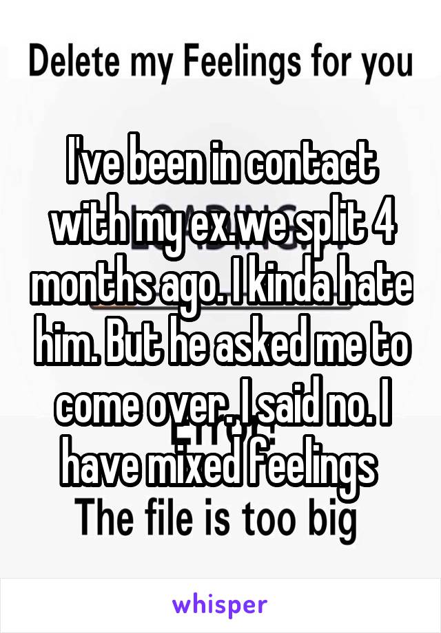 I've been in contact with my ex.we split 4 months ago. I kinda hate him. But he asked me to come over. I said no. I have mixed feelings 