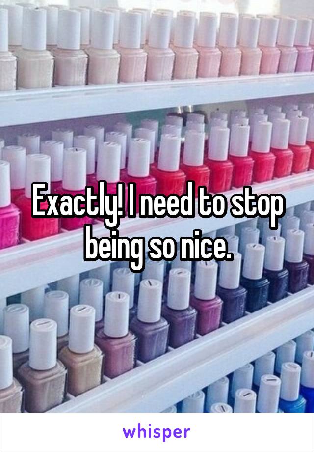 Exactly! I need to stop being so nice.