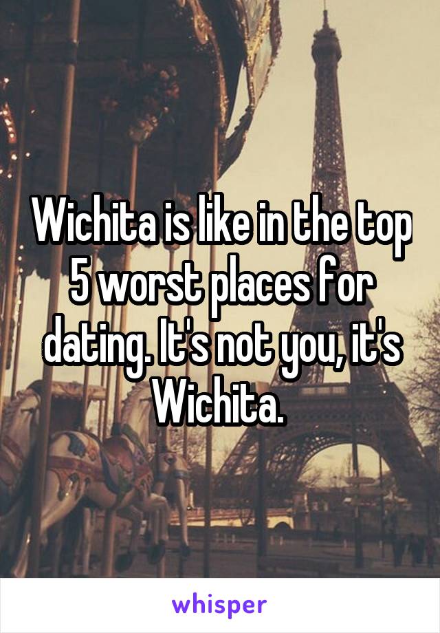 Wichita is like in the top 5 worst places for dating. It's not you, it's Wichita. 