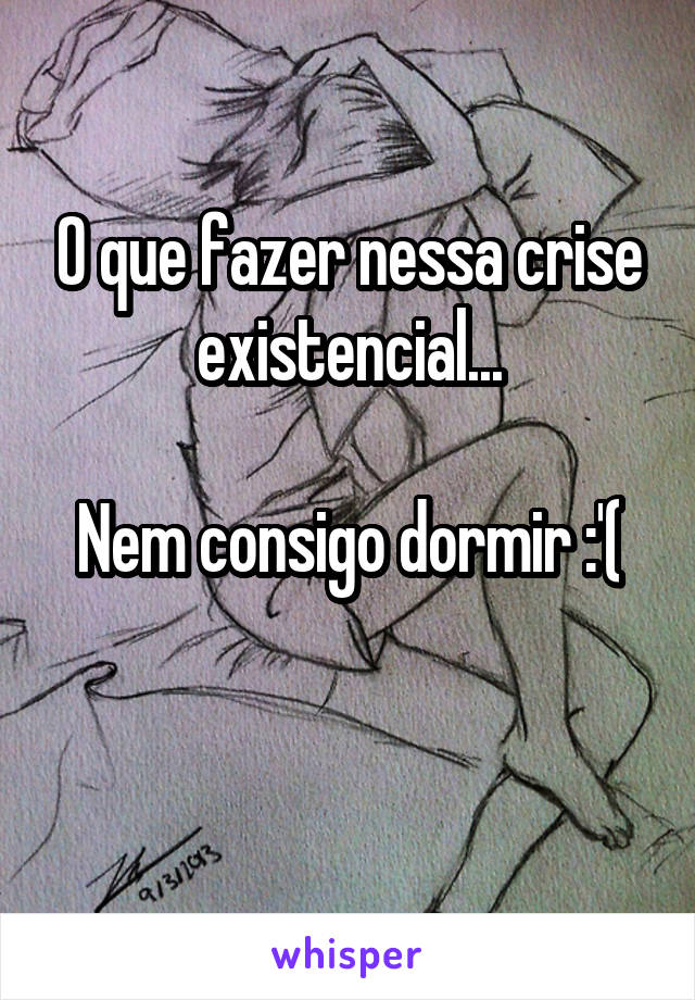 O que fazer nessa crise existencial...

Nem consigo dormir :'(

