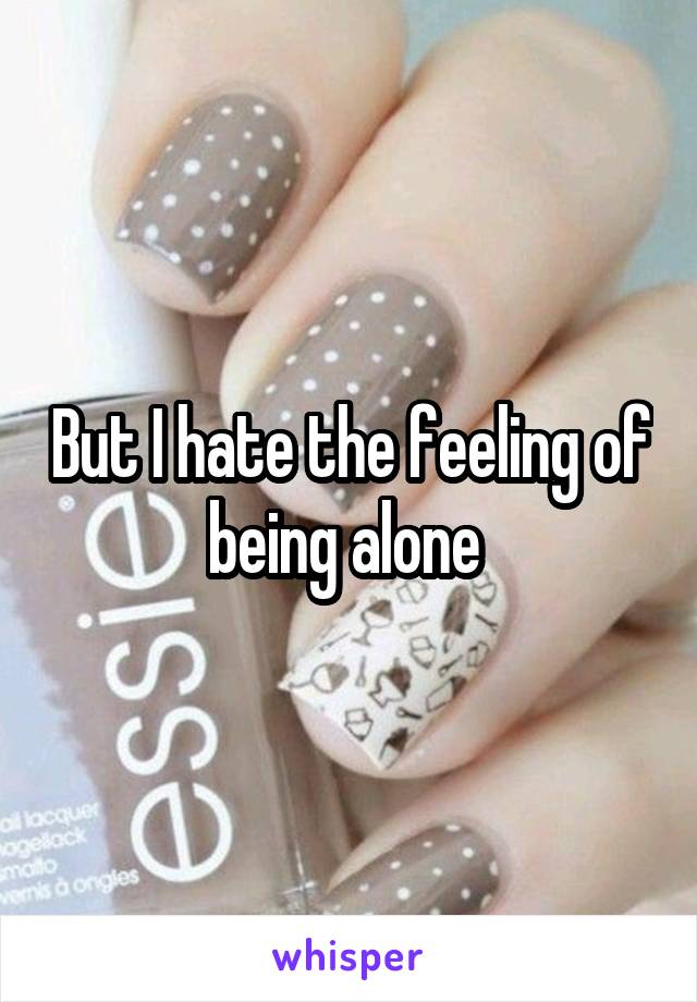 But I hate the feeling of being alone 