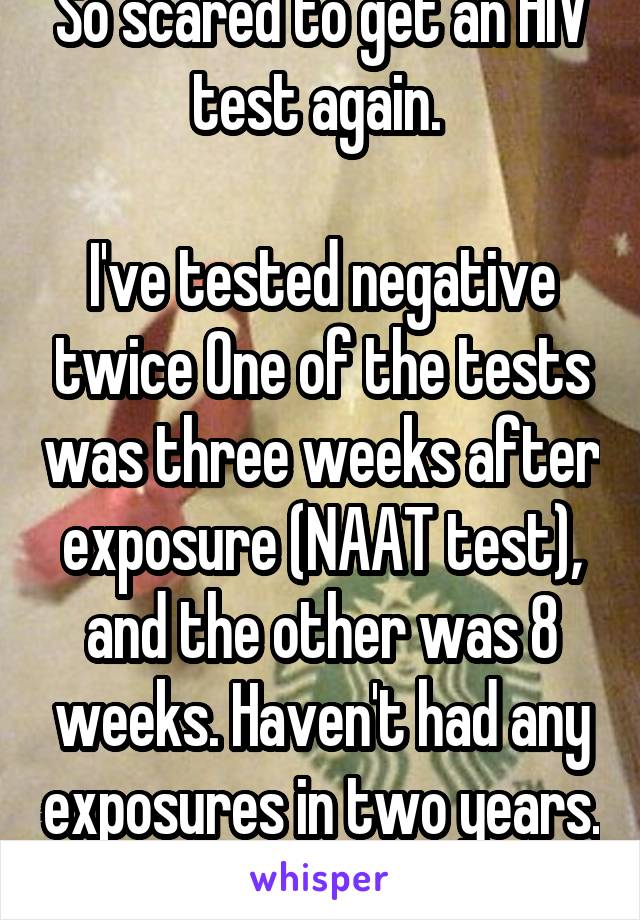 So scared to get an HIV test again. 

I've tested negative twice One of the tests was three weeks after exposure (NAAT test), and the other was 8 weeks. Haven't had any exposures in two years. 