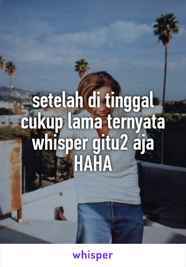 setelah di tinggal cukup lama ternyata whisper gitu2 aja HAHA