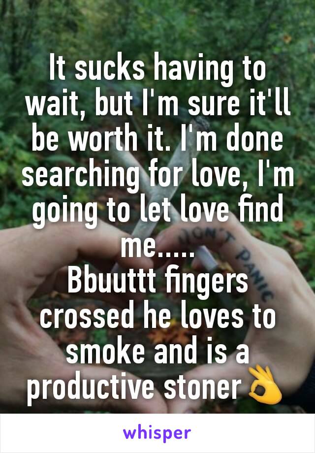 It sucks having to wait, but I'm sure it'll be worth it. I'm done searching for love, I'm going to let love find me.....
Bbuuttt fingers crossed he loves to smoke and is a productive stoner👌