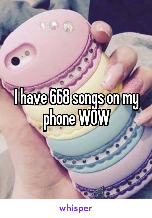 I have 668 songs on my phone WOW