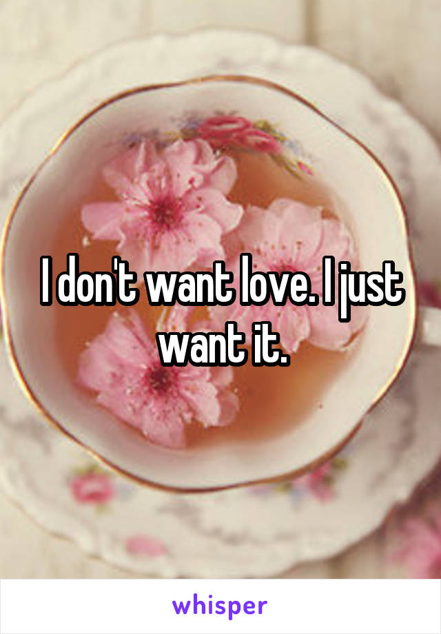 I don't want love. I just want it.