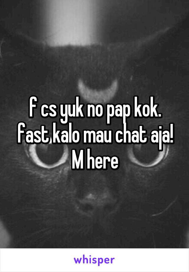 f cs yuk no pap kok. fast kalo mau chat aja! M here