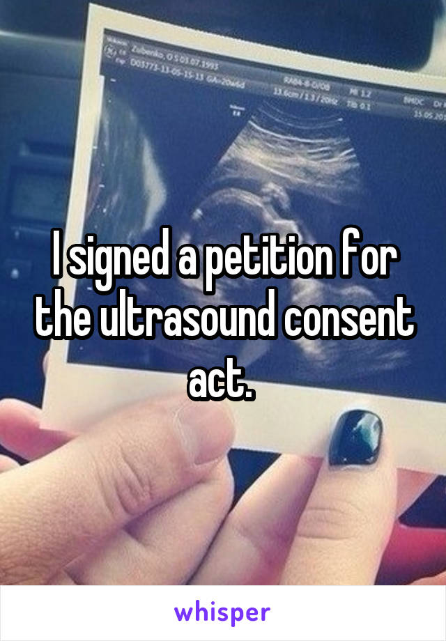 I signed a petition for the ultrasound consent act. 