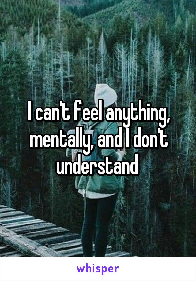 I can't feel anything, mentally, and I don't understand 