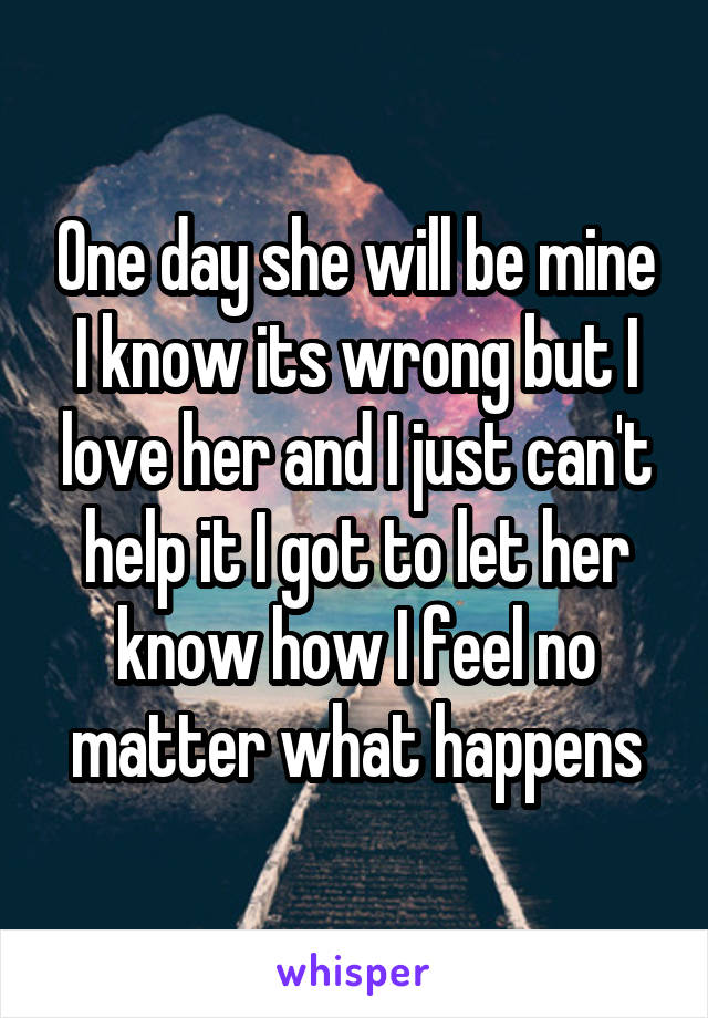 One day she will be mine I know its wrong but I love her and I just can't help it I got to let her know how I feel no matter what happens