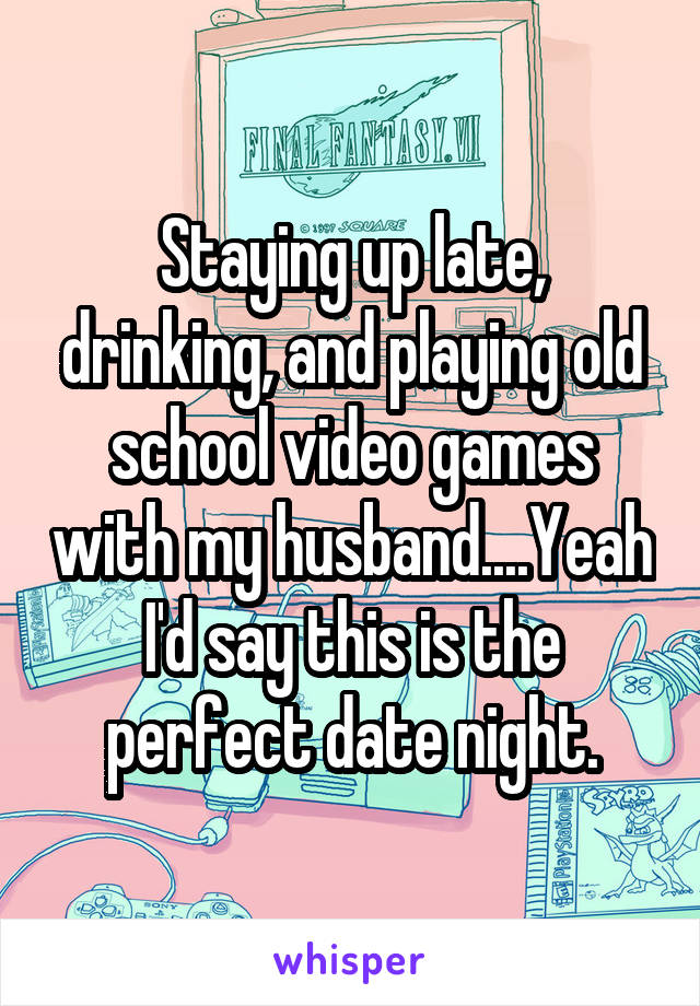 Staying up late, drinking, and playing old school video games with my husband....Yeah I'd say this is the perfect date night.