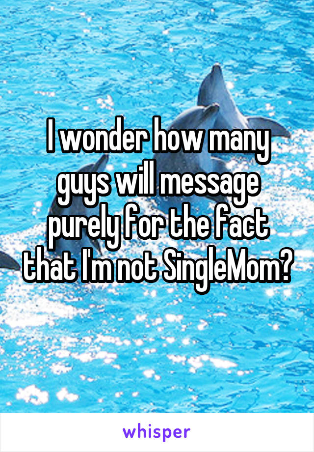 I wonder how many guys will message purely for the fact that I'm not SingleMom? 