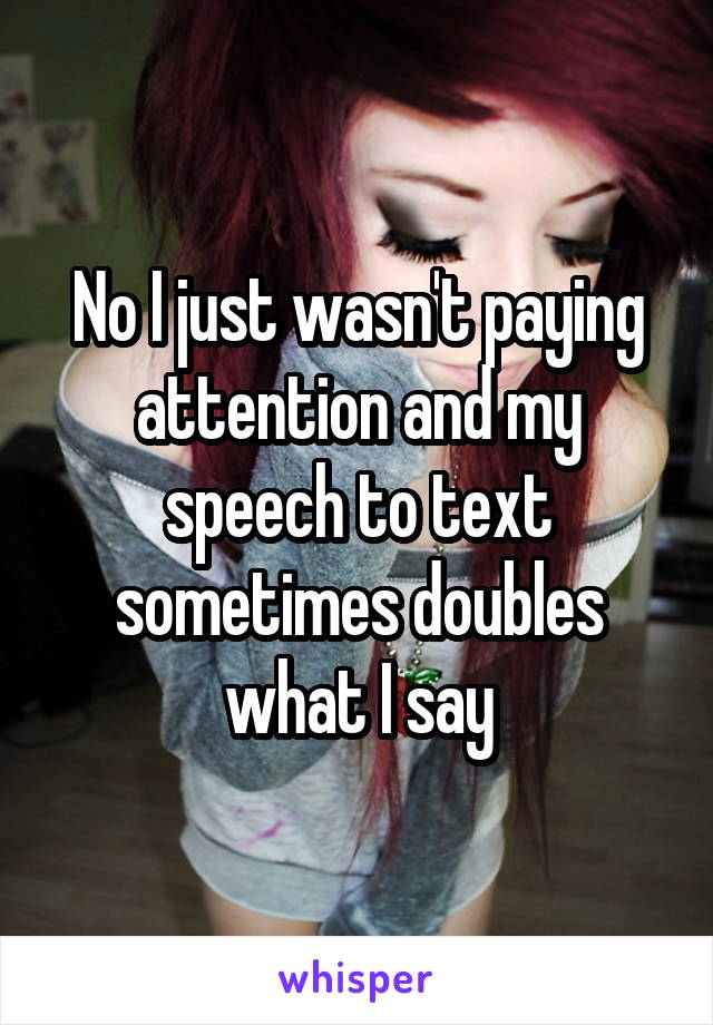 No I just wasn't paying attention and my speech to text sometimes doubles what I say