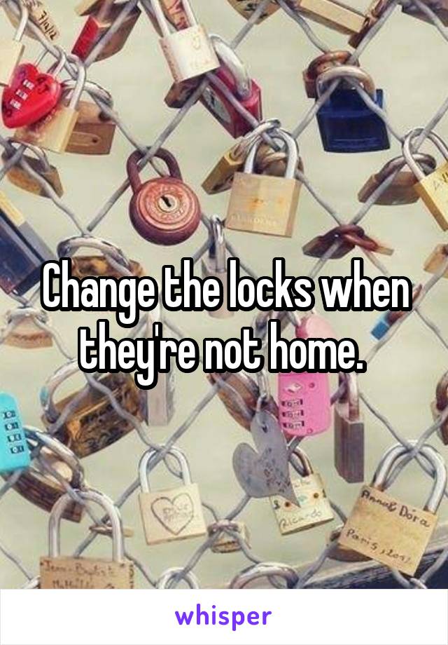 Change the locks when they're not home. 