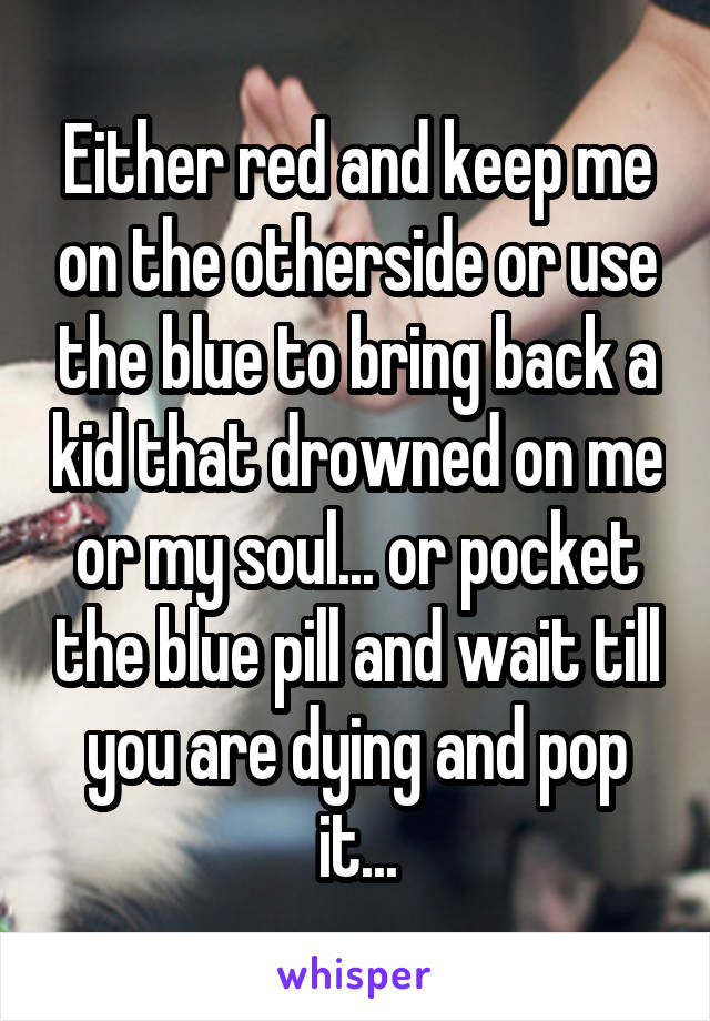 Either red and keep me on the otherside or use the blue to bring back a kid that drowned on me or my soul... or pocket the blue pill and wait till you are dying and pop it...