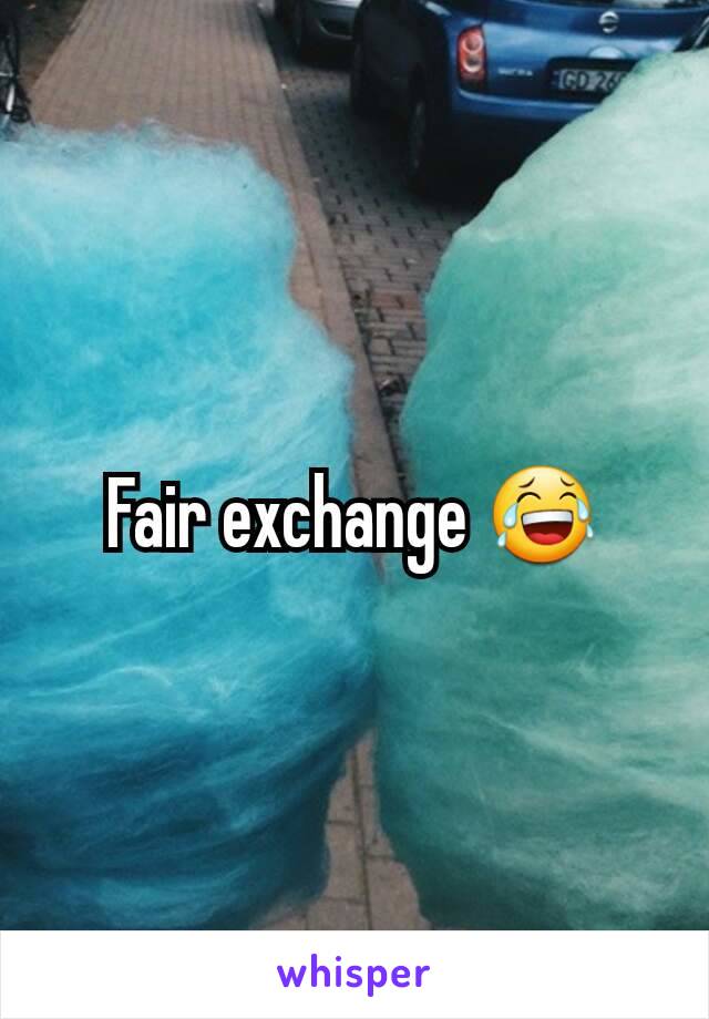 Fair exchange 😂