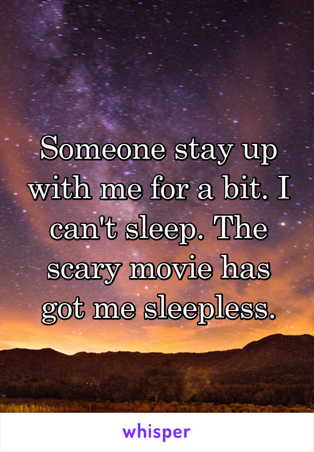 Someone stay up with me for a bit. I can't sleep. The scary movie has got me sleepless.