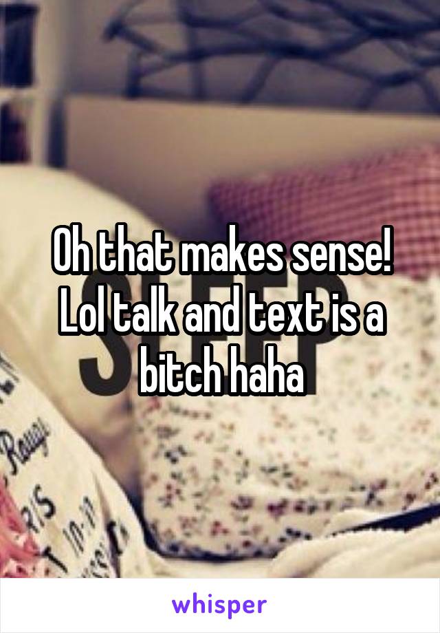 Oh that makes sense! Lol talk and text is a bitch haha