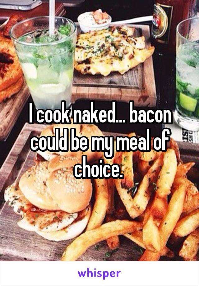 I cook naked... bacon could be my meal of choice. 