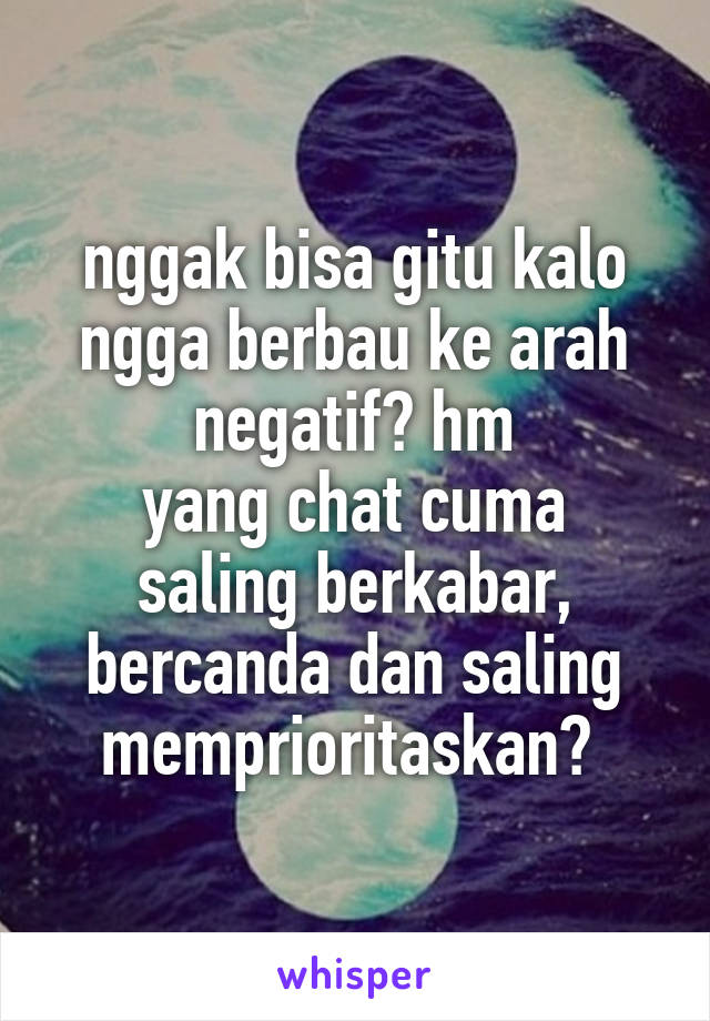 nggak bisa gitu kalo ngga berbau ke arah negatif? hm
yang chat cuma saling berkabar, bercanda dan saling memprioritaskan? 