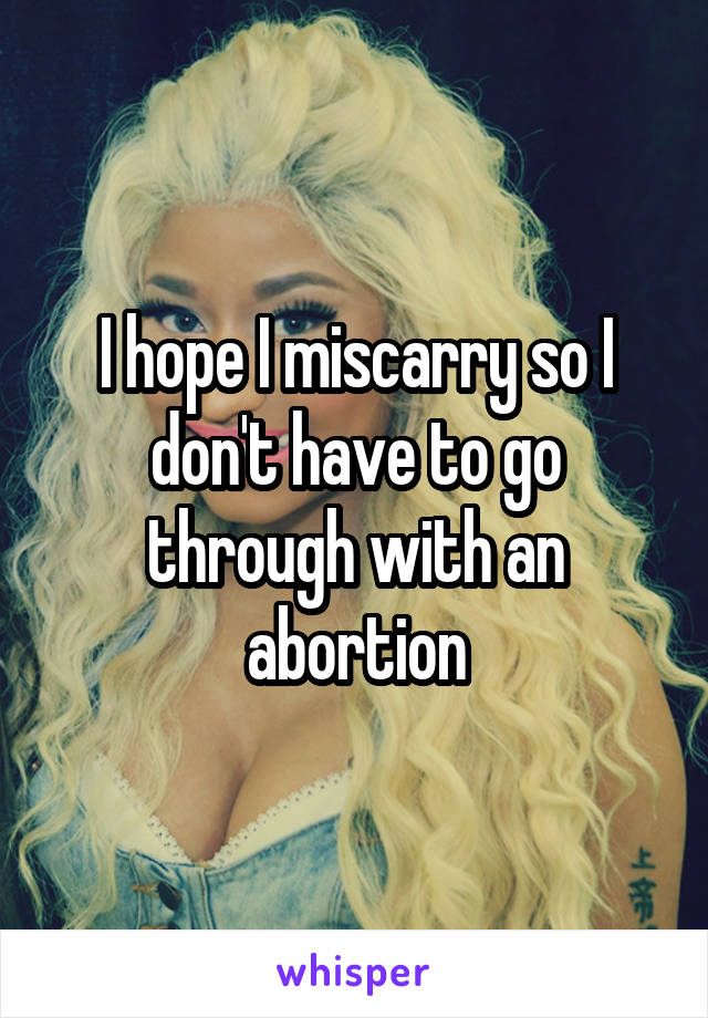 I hope I miscarry so I don't have to go through with an abortion