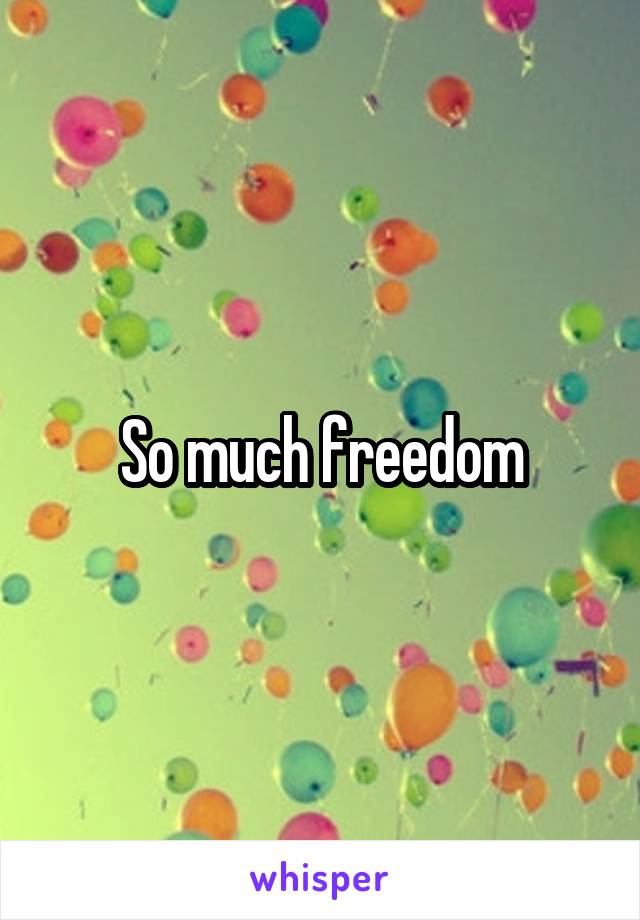 So much freedom