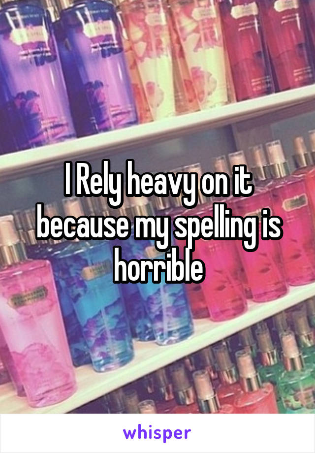 I Rely heavy on it because my spelling is horrible