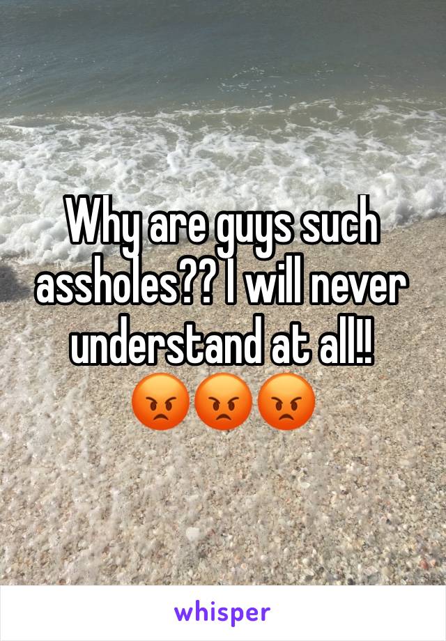 Why are guys such assholes?? I will never understand at all!!         😡😡😡