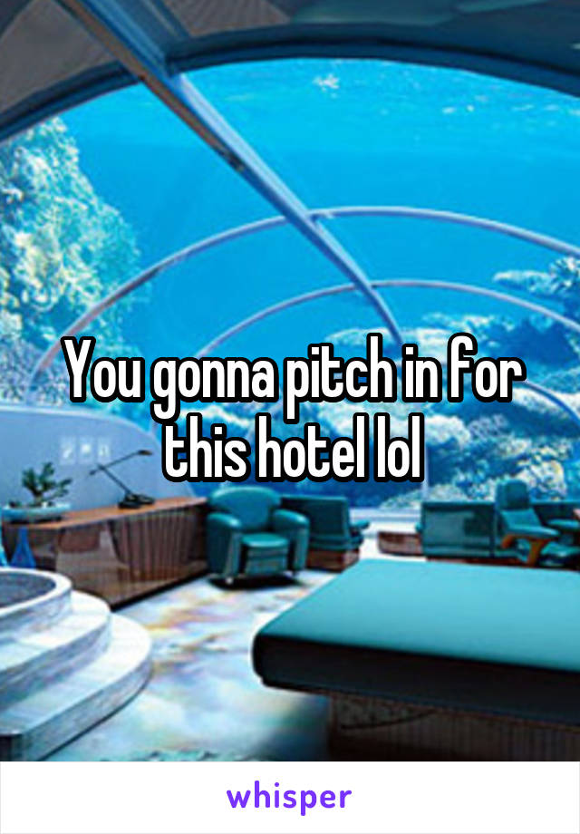 You gonna pitch in for this hotel lol