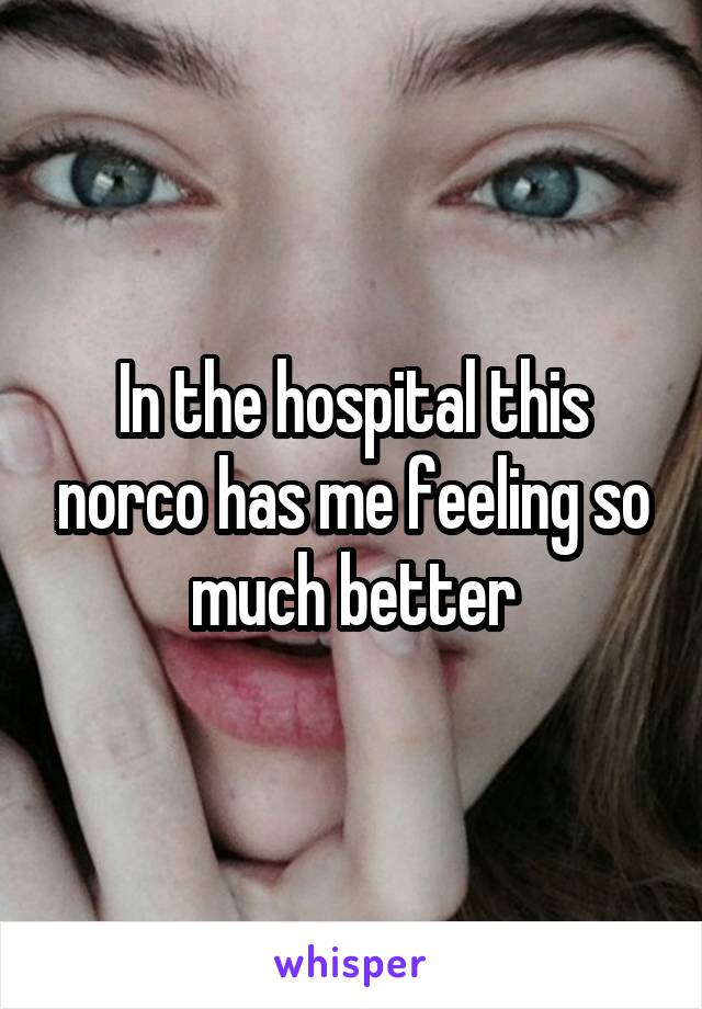 In the hospital this norco has me feeling so much better