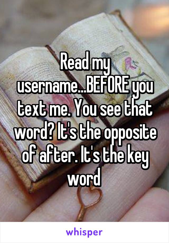 Read my username...BEFORE you text me. You see that word? It's the opposite of after. It's the key word 