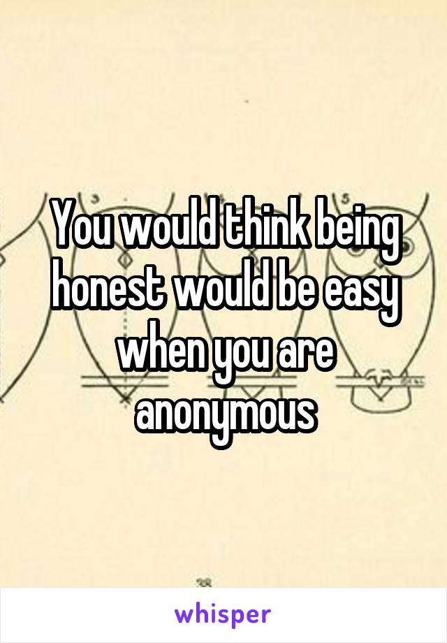 You would think being honest would be easy when you are anonymous