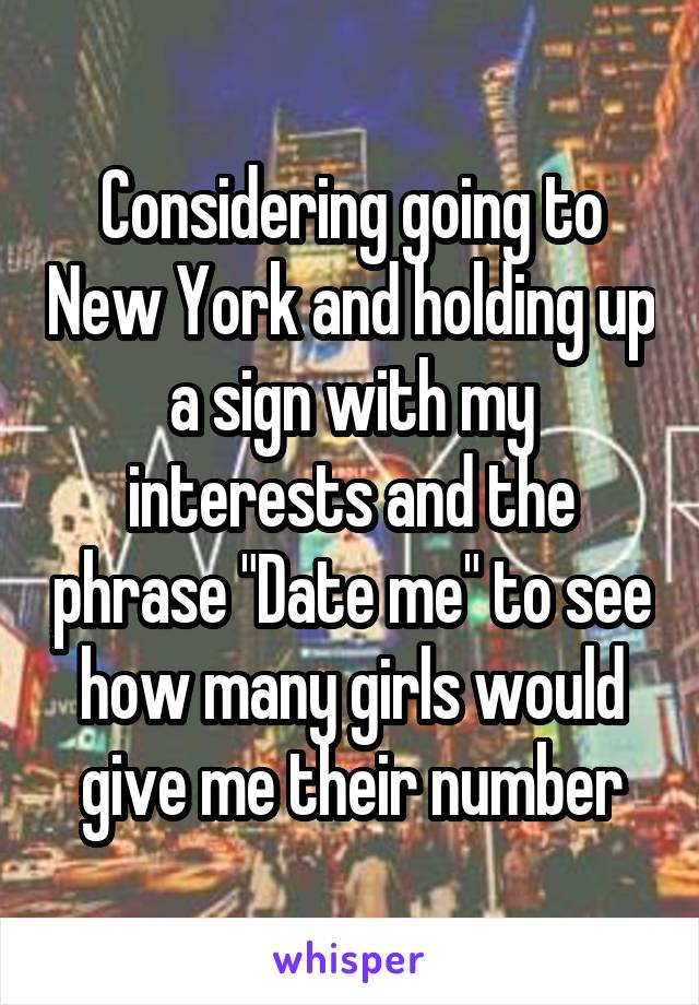 Considering going to New York and holding up a sign with my interests and the phrase "Date me" to see how many girls would give me their number