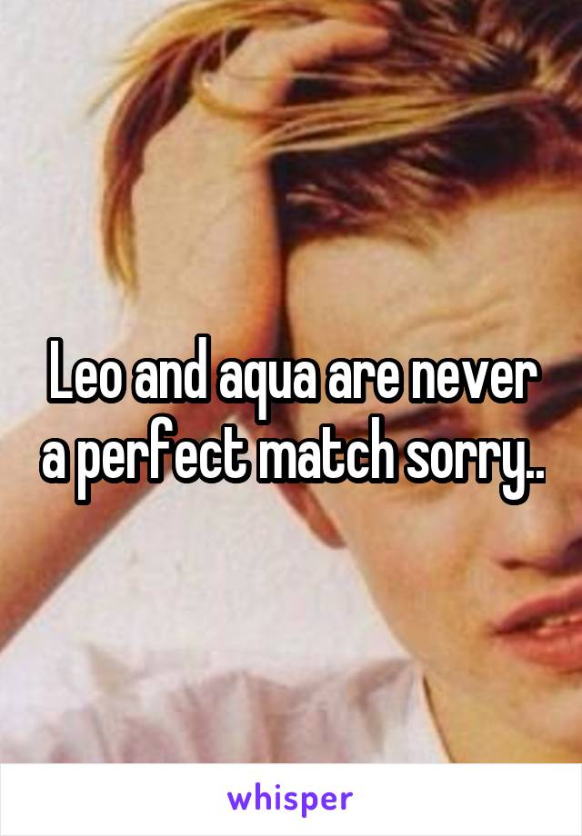 Leo and aqua are never a perfect match sorry..