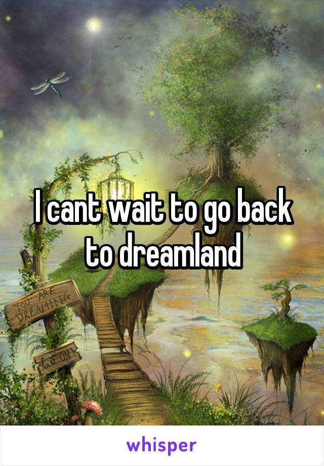 I cant wait to go back to dreamland