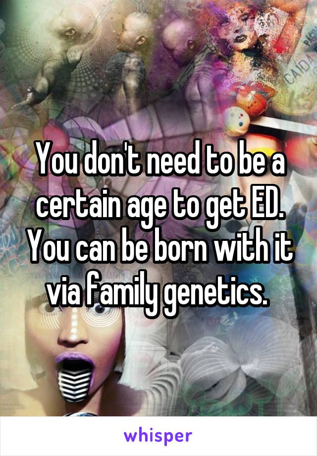 You don't need to be a certain age to get ED. You can be born with it via family genetics. 