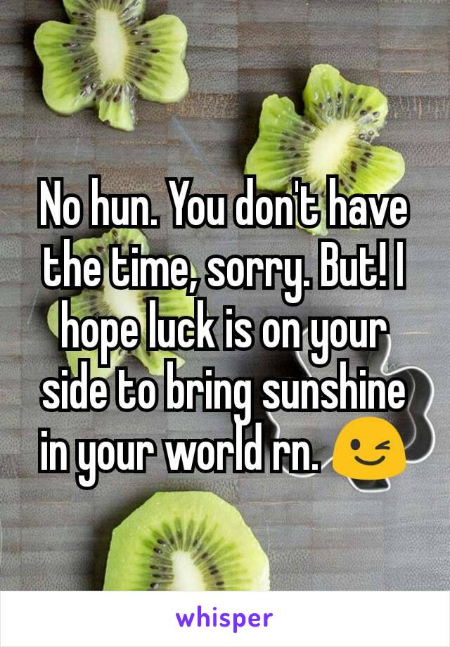 No hun. You don't have the time, sorry. But! I hope luck is on your side to bring sunshine in your world rn. 😉