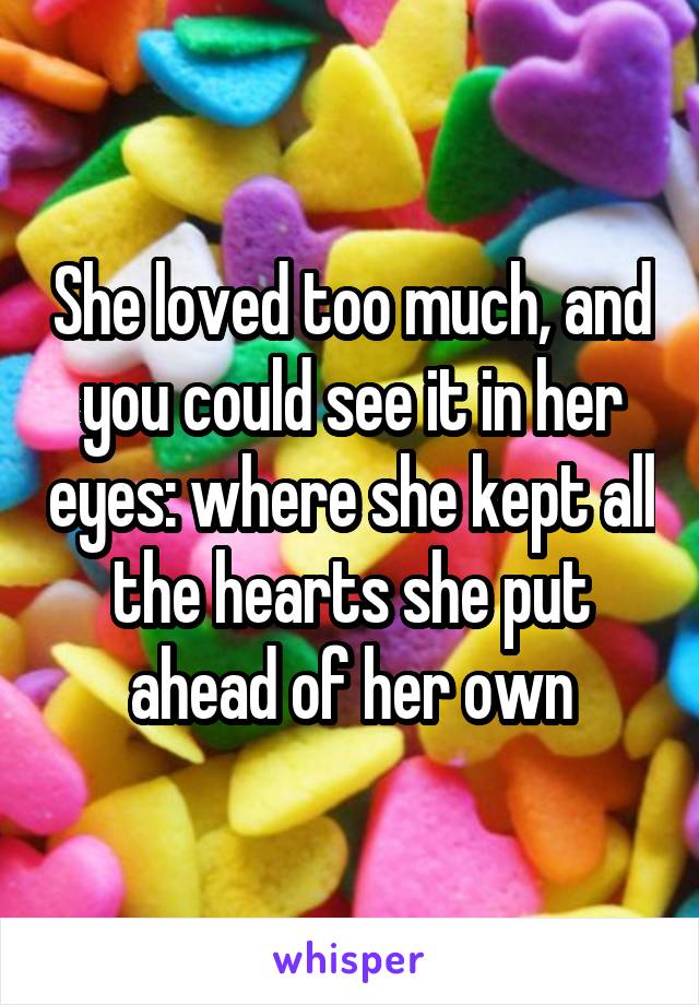 She loved too much, and you could see it in her eyes: where she kept all the hearts she put ahead of her own