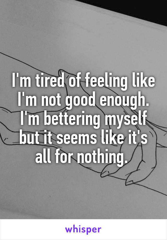 I'm tired of feeling like I'm not good enough. I'm bettering myself but it seems like it's all for nothing. 