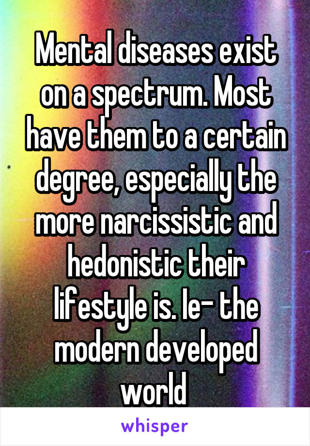 Mental diseases exist on a spectrum. Most have them to a certain degree, especially the more narcissistic and hedonistic their lifestyle is. Ie- the modern developed world 