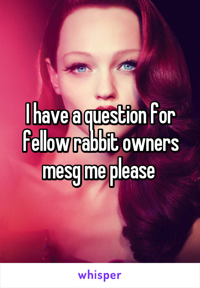 I have a question for fellow rabbit owners mesg me please 