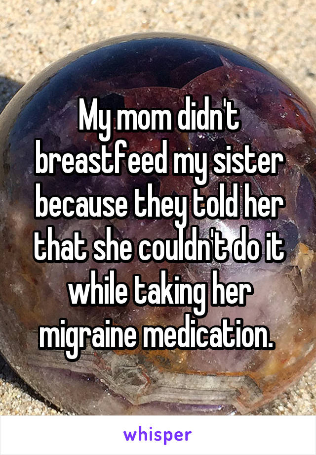 My mom didn't breastfeed my sister because they told her that she couldn't do it while taking her migraine medication. 