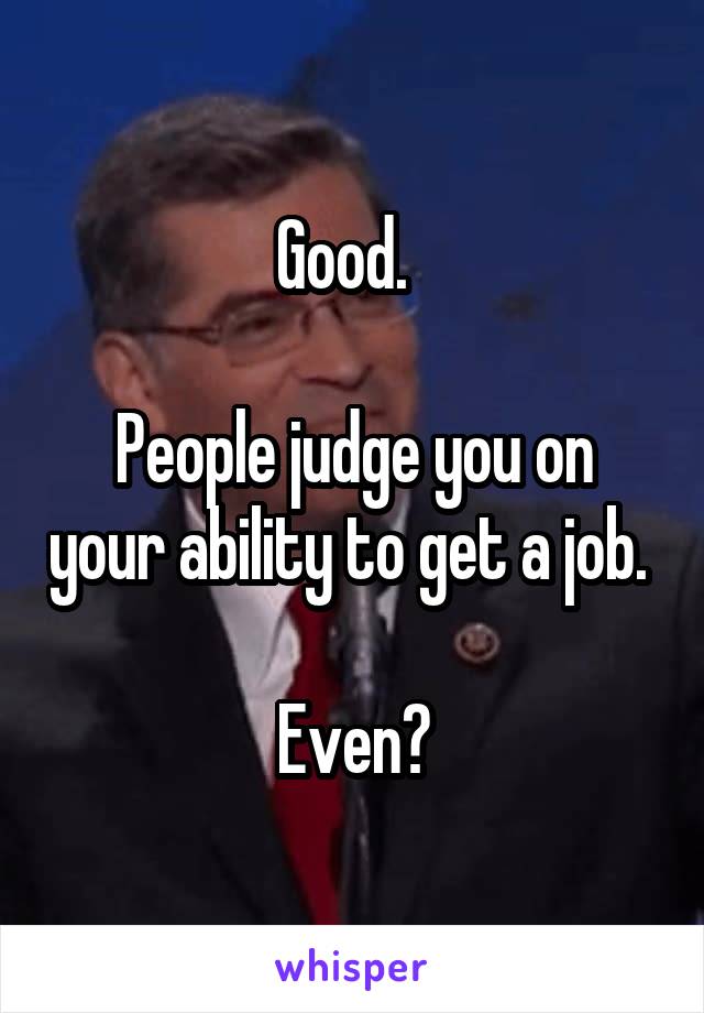 Good.  

People judge you on your ability to get a job. 

Even?